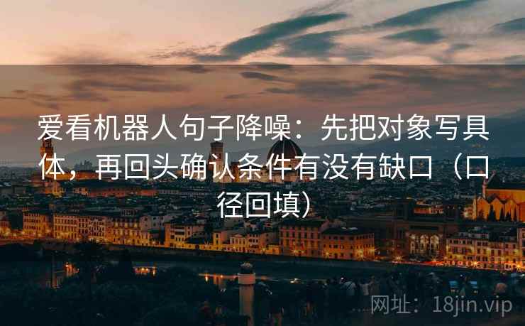 爱看机器人句子降噪：先把对象写具体，再回头确认条件有没有缺口（口径回填）