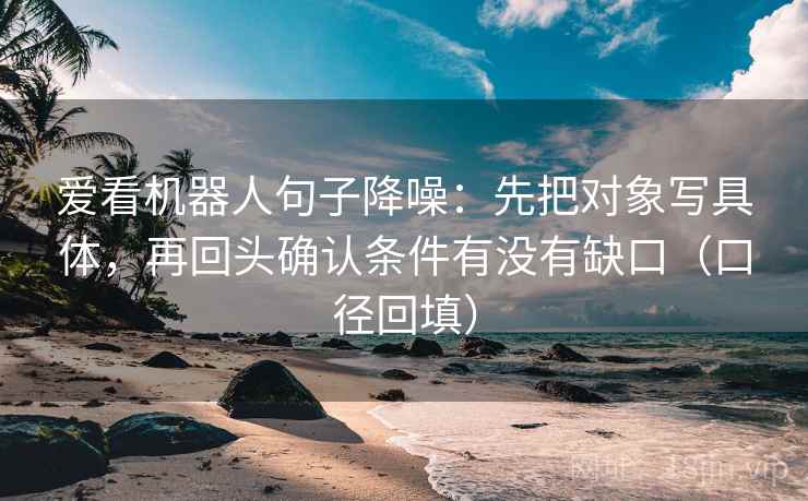 爱看机器人句子降噪：先把对象写具体，再回头确认条件有没有缺口（口径回填）