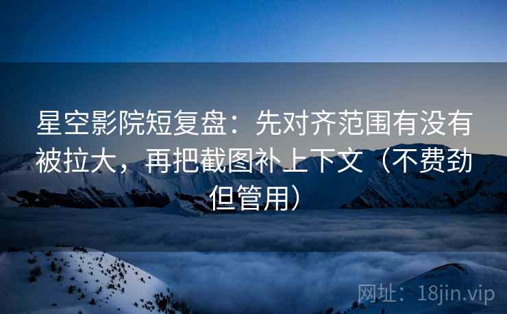 星空影院短复盘:先对齐范围有没有被拉大,再把截图补上下文(不费劲但管用) 星空影院短复盘:先对齐范围有没有被拉大,再把截图补上下文(不费劲但管用)