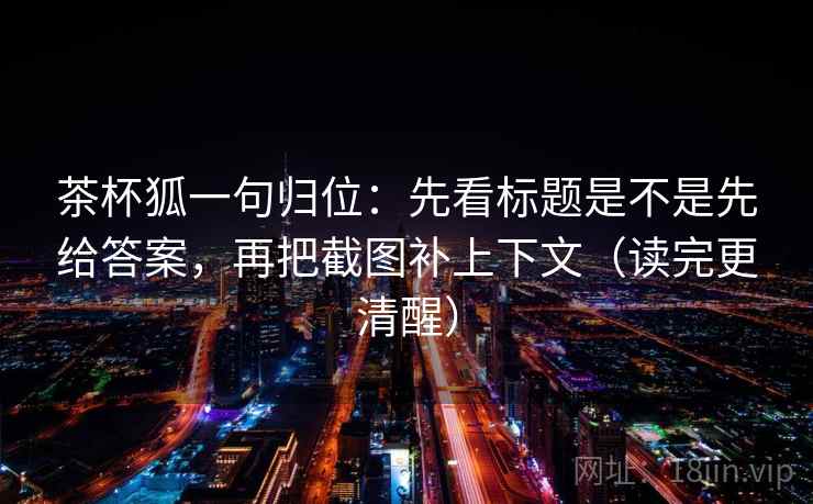 茶杯狐一句归位：先看标题是不是先给答案，再把截图补上下文（读完更清醒）