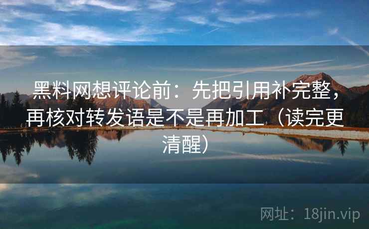 黑料网想评论前:先把引用补完整,再核对转发语是不是再加工(读完更清醒) 黑料网想评论前:先把引用补完整,再核对转发语是不是再加工(读完更清醒)