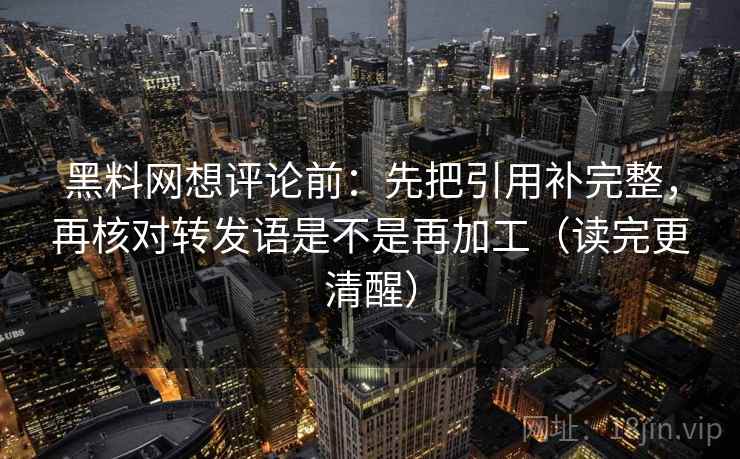 黑料网想评论前:先把引用补完整,再核对转发语是不是再加工(读完更清醒) 黑料网想评论前:先把引用补完整,再核对转发语是不是再加工(读完更清醒)