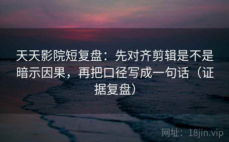 天天影院短复盘：先对齐剪辑是不是暗示因果，再把口径写成一句话（证据复盘）