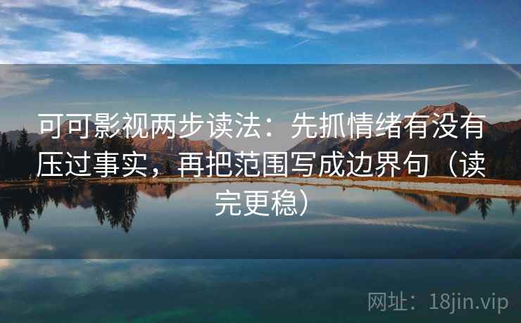可可影视两步读法：先抓情绪有没有压过事实，再把范围写成边界句（读完更稳）