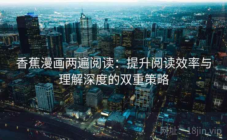 香蕉漫画两遍阅读:提升阅读效率与理解深度的双重策略 香蕉漫画两遍阅读:提升阅读效率与理解深度的双重策略