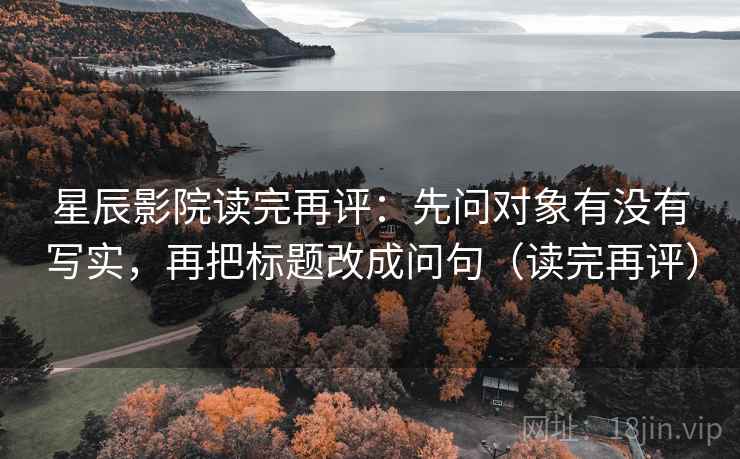星辰影院读完再评:先问对象有没有写实,再把标题改成问句(读完再评) 星辰影院读完再评:先问对象有没有写实,再把标题改成问句(读完再评)