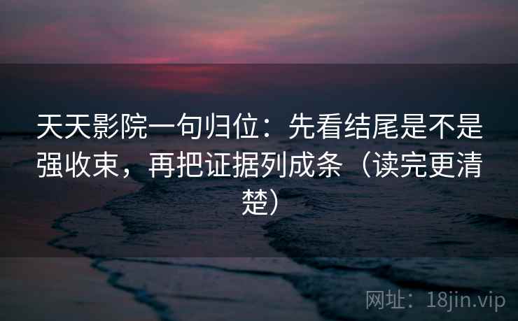 天天影院一句归位：先看结尾是不是强收束，再把证据列成条（读完更清楚）