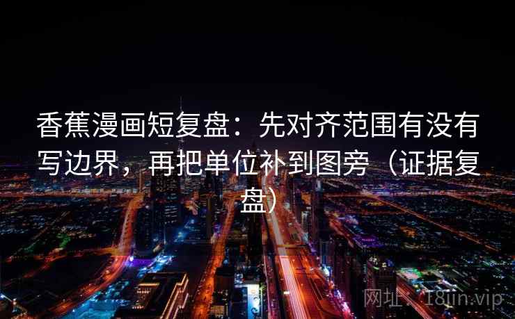 香蕉漫画短复盘：先对齐范围有没有写边界，再把单位补到图旁（证据复盘）