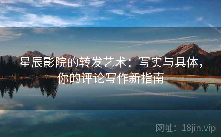 星辰影院的转发艺术：写实与具体，你的评论写作新指南