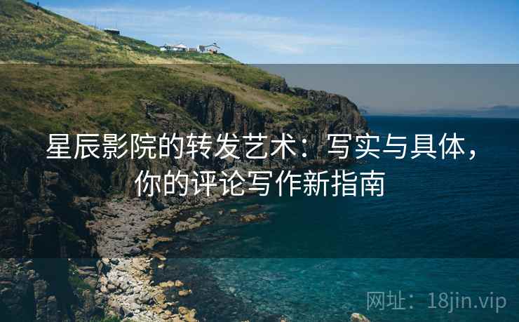 星辰影院的转发艺术：写实与具体，你的评论写作新指南