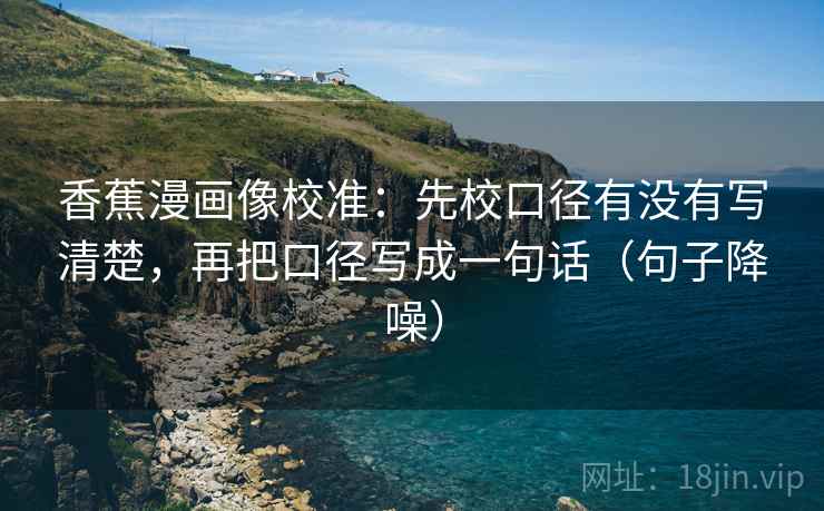香蕉漫画像校准：先校口径有没有写清楚，再把口径写成一句话（句子降噪）
