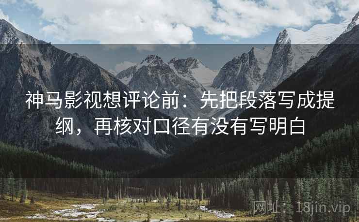 神马影视想评论前:先把段落写成提纲,再核对口径有没有写明白 神马影视想评论前:先把段落写成提纲,再核对口径有没有写明白