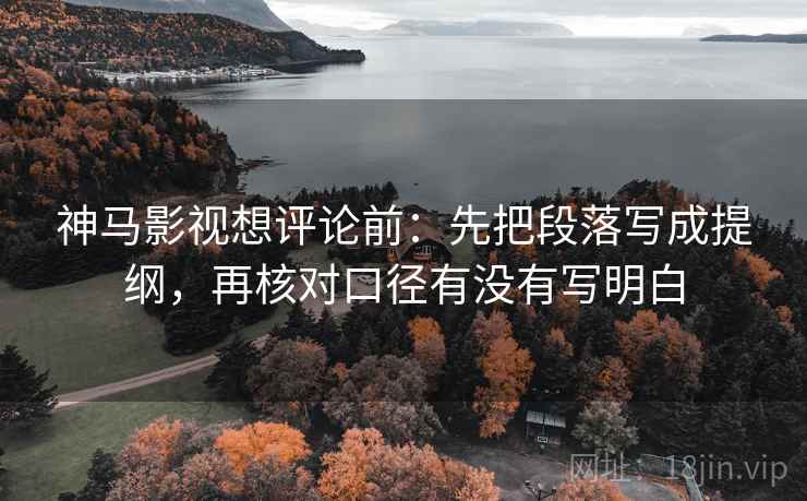 神马影视想评论前:先把段落写成提纲,再核对口径有没有写明白 神马影视想评论前:先把段落写成提纲,再核对口径有没有写明白