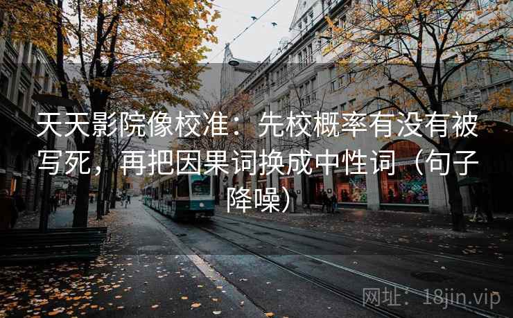 天天影院像校准:先校概率有没有被写死,再把因果词换成中性词(句子降噪) 天天影院像校准:先校概率有没有被写死,再把因果词换成中性词(句子降噪)