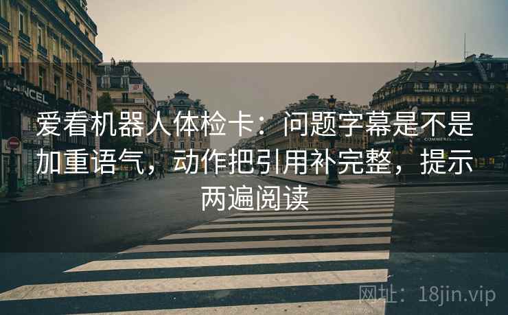 爱看机器人体检卡:问题字幕是不是加重语气,动作把引用补完整,提示两遍阅读 爱看机器人体检卡:问题字幕是不是加重语气,动作把引用补完整,提示两遍阅读