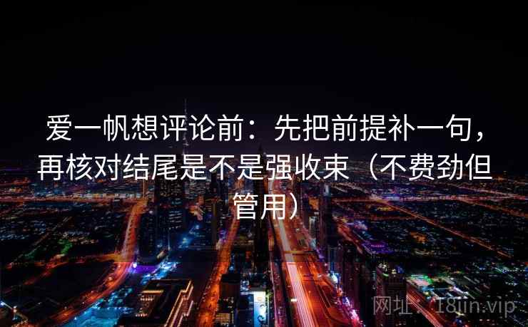 爱一帆想评论前:先把前提补一句,再核对结尾是不是强收束(不费劲但管用) 爱一帆想评论前:先把前提补一句,再核对结尾是不是强收束(不费劲但管用)