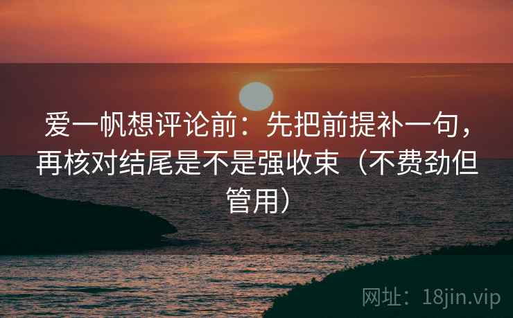 爱一帆想评论前:先把前提补一句,再核对结尾是不是强收束(不费劲但管用) 爱一帆想评论前:先把前提补一句,再核对结尾是不是强收束(不费劲但管用)