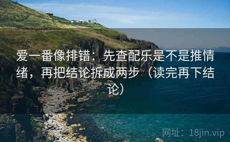 爱一番像排错:先查配乐是不是推情绪,再把结论拆成两步(读完再下结论) 爱一番像排错:先查配乐是不是推情绪,再把结论拆成两步(读完再下结论)