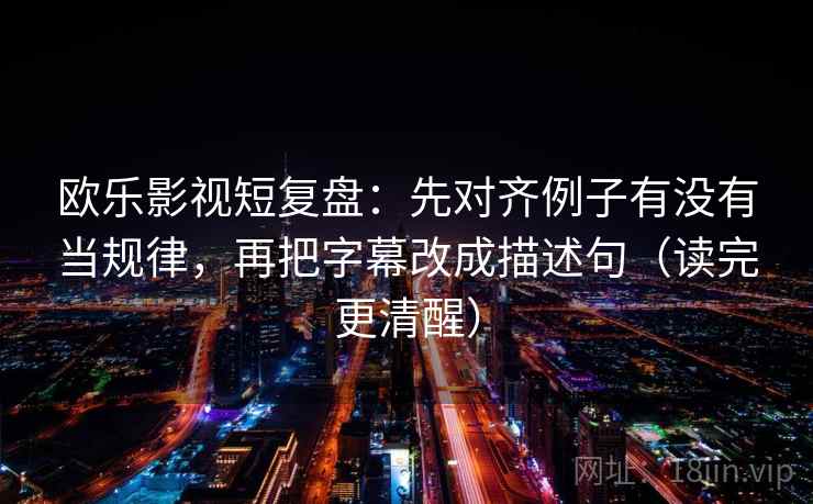 欧乐影视短复盘:先对齐例子有没有当规律,再把字幕改成描述句(读完更清醒) 欧乐影视短复盘:先对齐例子有没有当规律,再把字幕改成描述句(读完更清醒)