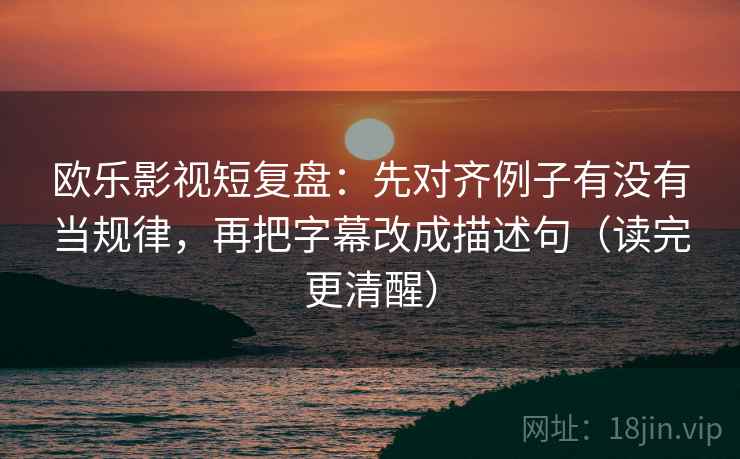 欧乐影视短复盘:先对齐例子有没有当规律,再把字幕改成描述句(读完更清醒) 欧乐影视短复盘:先对齐例子有没有当规律,再把字幕改成描述句(读完更清醒)