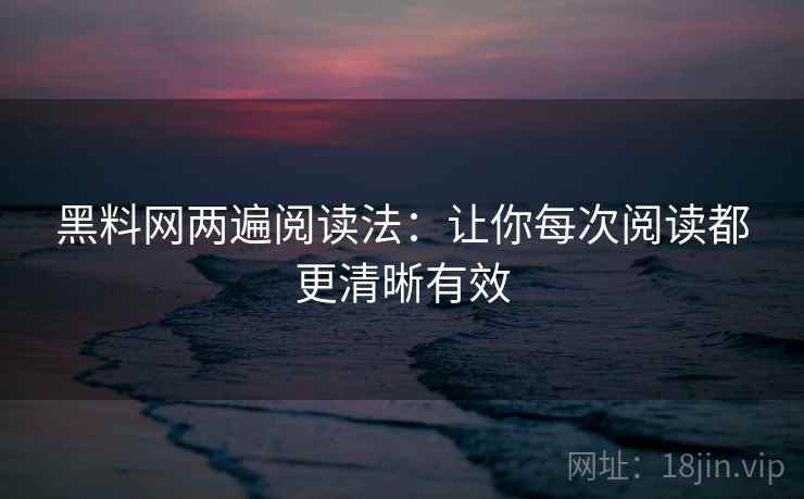 黑料网两遍阅读法:让你每次阅读都更清晰有效 黑料网两遍阅读法:让你每次阅读都更清晰有效