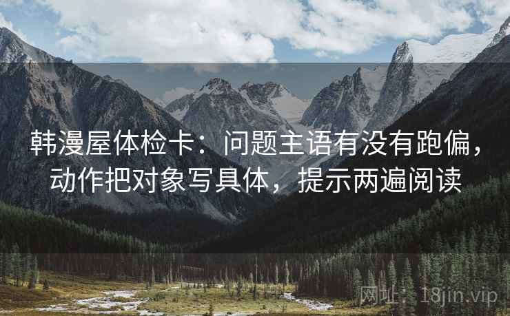 韩漫屋体检卡:问题主语有没有跑偏,动作把对象写具体,提示两遍阅读 韩漫屋体检卡:问题主语有没有跑偏,动作把对象写具体,提示两遍阅读