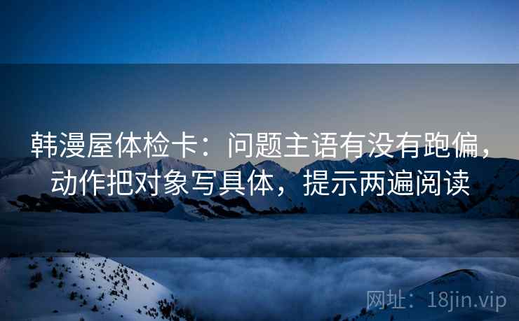 韩漫屋体检卡:问题主语有没有跑偏,动作把对象写具体,提示两遍阅读 韩漫屋体检卡:问题主语有没有跑偏,动作把对象写具体,提示两遍阅读