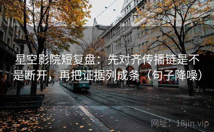 星空影院短复盘:先对齐传播链是不是断开,再把证据列成条(句子降噪) 星空影院短复盘:先对齐传播链是不是断开,再把证据列成条(句子降噪)
