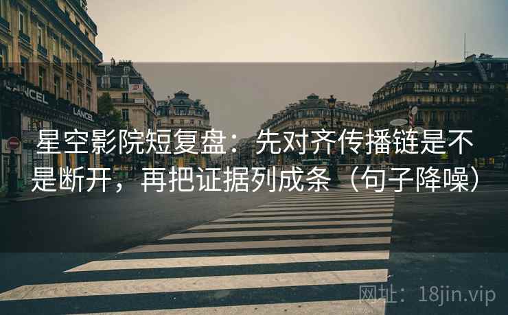 星空影院短复盘:先对齐传播链是不是断开,再把证据列成条(句子降噪) 星空影院短复盘:先对齐传播链是不是断开,再把证据列成条(句子降噪)