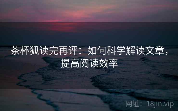 茶杯狐读完再评:如何科学解读文章,提高阅读效率 茶杯狐读完再评:如何科学解读文章,提高阅读效率