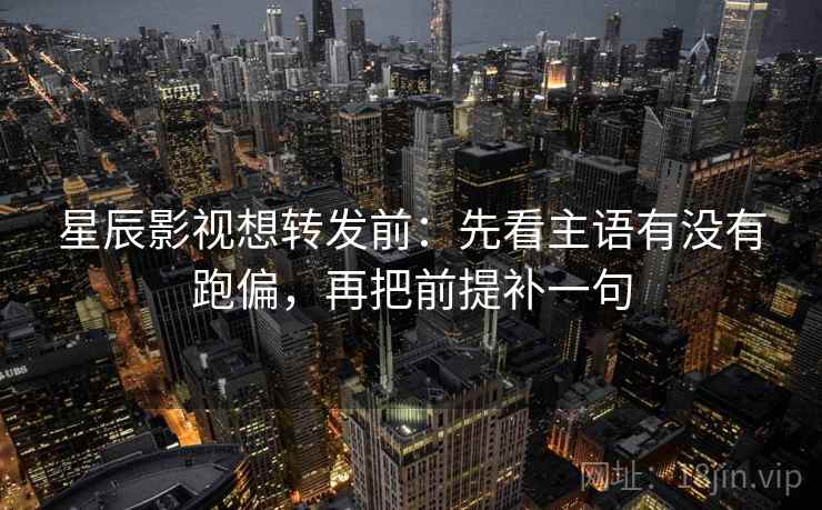 星辰影视想转发前:先看主语有没有跑偏,再把前提补一句 星辰影视想转发前:先看主语有没有跑偏,再把前提补一句