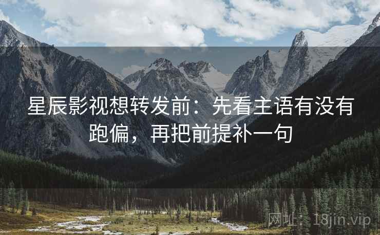 星辰影视想转发前:先看主语有没有跑偏,再把前提补一句 星辰影视想转发前:先看主语有没有跑偏,再把前提补一句
