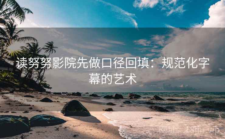 读努努影院先做口径回填：规范化字幕的艺术