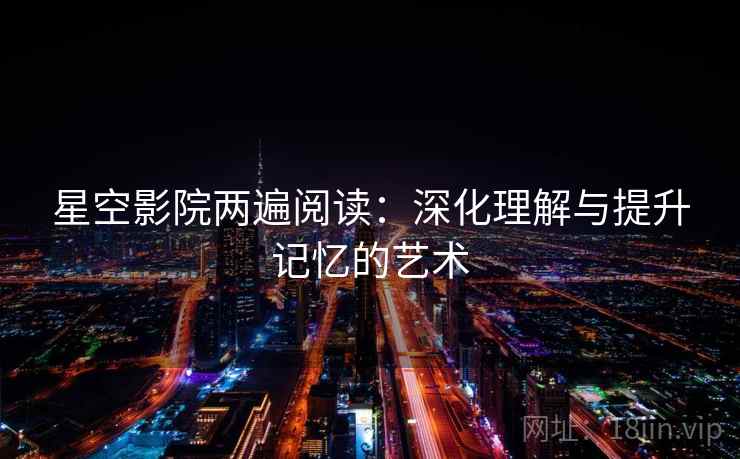 星空影院两遍阅读:深化理解与提升记忆的艺术 星空影院两遍阅读:深化理解与提升记忆的艺术
