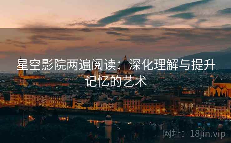 星空影院两遍阅读:深化理解与提升记忆的艺术 星空影院两遍阅读:深化理解与提升记忆的艺术