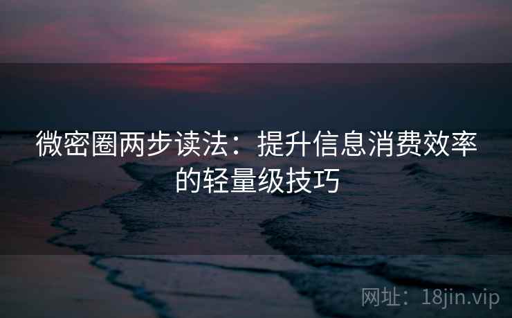 微密圈两步读法:提升信息消费效率的轻量级技巧 微密圈两步读法:提升信息消费效率的轻量级技巧