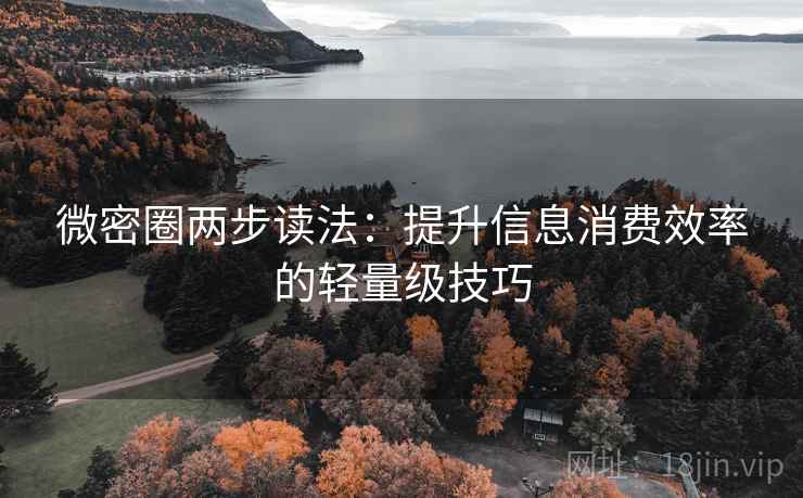 微密圈两步读法:提升信息消费效率的轻量级技巧 微密圈两步读法:提升信息消费效率的轻量级技巧