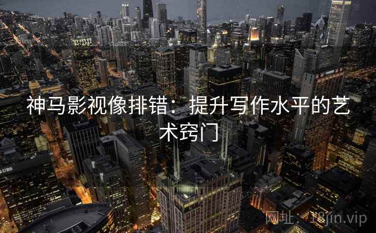 神马影视像排错：提升写作水平的艺术窍门