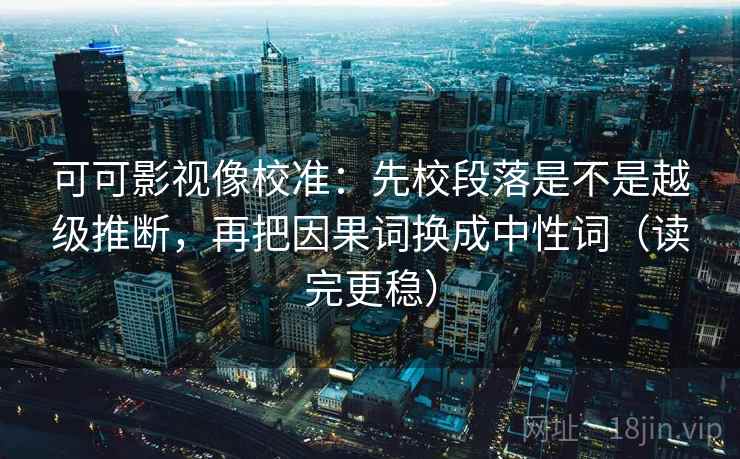 可可影视像校准:先校段落是不是越级推断,再把因果词换成中性词(读完更稳) 可可影视像校准:先校段落是不是越级推断,再把因果词换成中性词(读完更稳)