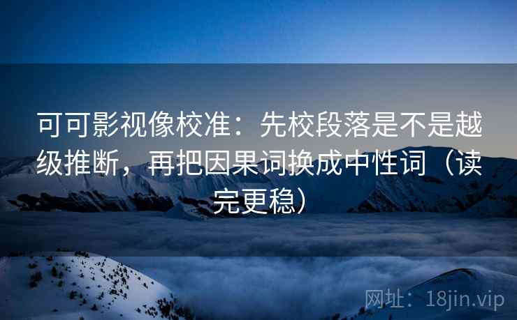 可可影视像校准:先校段落是不是越级推断,再把因果词换成中性词(读完更稳) 可可影视像校准:先校段落是不是越级推断,再把因果词换成中性词(读完更稳)