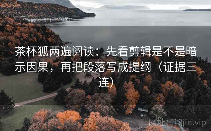 茶杯狐两遍阅读:先看剪辑是不是暗示因果,再把段落写成提纲(证据三连) 茶杯狐两遍阅读:先看剪辑是不是暗示因果,再把段落写成提纲(证据三连)