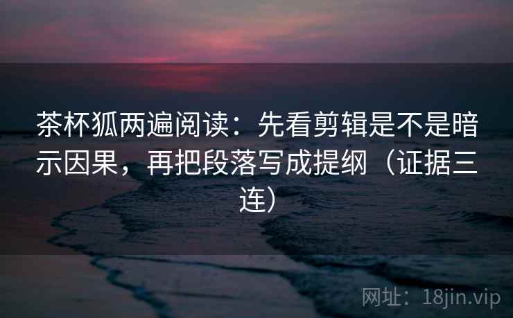 茶杯狐两遍阅读:先看剪辑是不是暗示因果,再把段落写成提纲(证据三连) 茶杯狐两遍阅读:先看剪辑是不是暗示因果,再把段落写成提纲(证据三连)