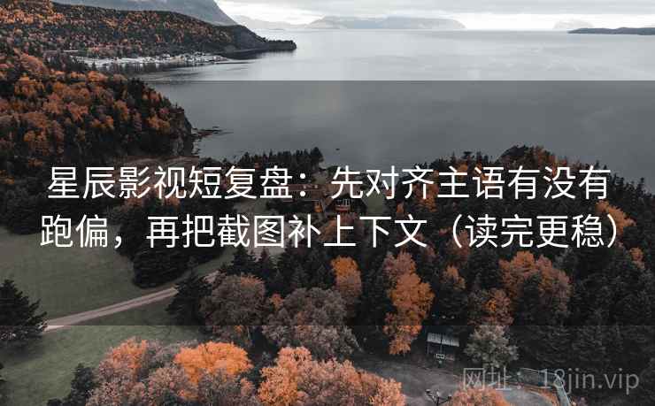 星辰影视短复盘:先对齐主语有没有跑偏,再把截图补上下文(读完更稳) 星辰影视短复盘:先对齐主语有没有跑偏,再把截图补上下文(读完更稳)