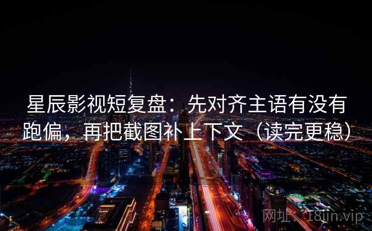 星辰影视短复盘:先对齐主语有没有跑偏,再把截图补上下文(读完更稳) 星辰影视短复盘:先对齐主语有没有跑偏,再把截图补上下文(读完更稳)