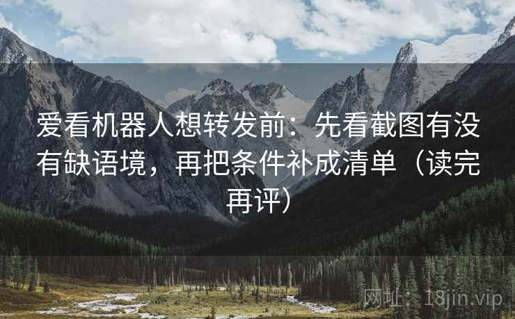 爱看机器人想转发前：先看截图有没有缺语境，再把条件补成清单（读完再评）