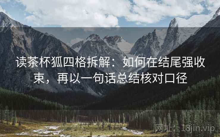 读茶杯狐四格拆解:如何在结尾强收束,再以一句话总结核对口径 读茶杯狐四格拆解:如何在结尾强收束,再以一句话总结核对口径