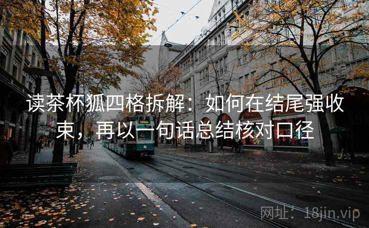 读茶杯狐四格拆解:如何在结尾强收束,再以一句话总结核对口径 读茶杯狐四格拆解:如何在结尾强收束,再以一句话总结核对口径