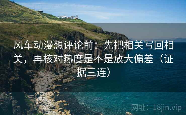 风车动漫想评论前:先把相关写回相关,再核对热度是不是放大偏差(证据三连) 风车动漫想评论前:先把相关写回相关,再核对热度是不是放大偏差(证据三连)