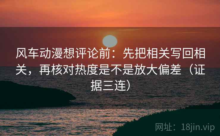 风车动漫想评论前:先把相关写回相关,再核对热度是不是放大偏差(证据三连) 风车动漫想评论前:先把相关写回相关,再核对热度是不是放大偏差(证据三连)