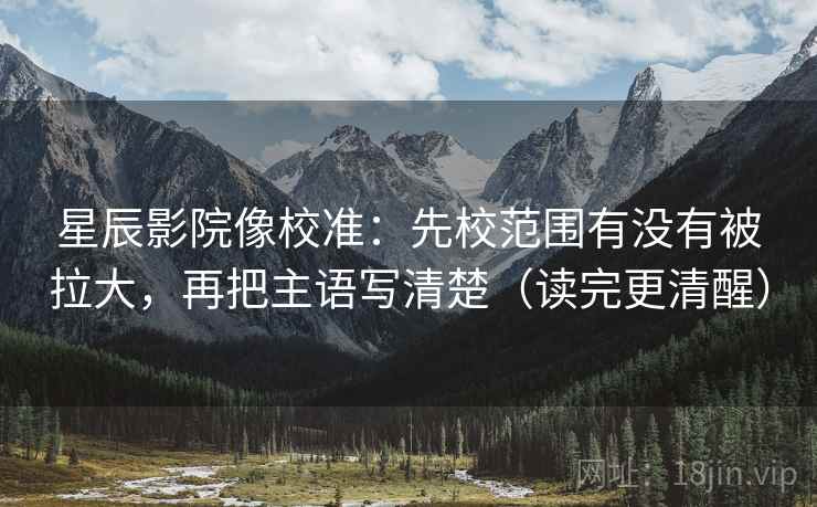 星辰影院像校准:先校范围有没有被拉大,再把主语写清楚(读完更清醒) 星辰影院像校准:先校范围有没有被拉大,再把主语写清楚(读完更清醒)